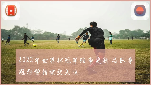 2022年世界杯冠军赔率更新 各队争冠形势持续受关注