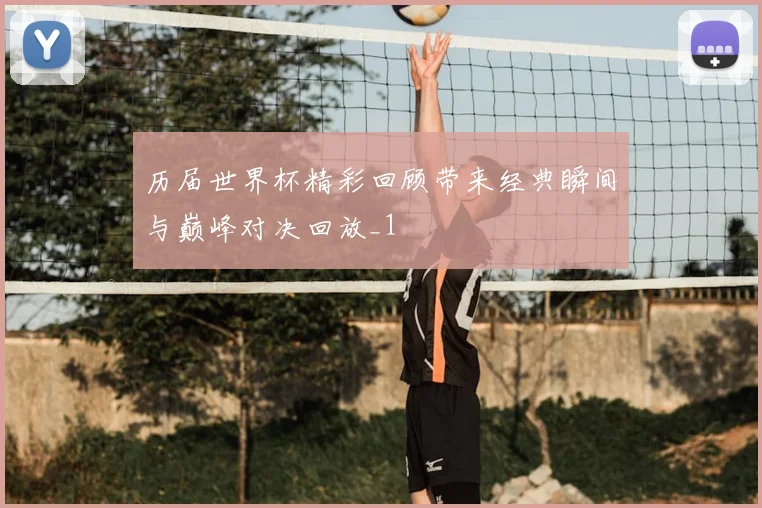 历届世界杯精彩回顾带来经典瞬间与巅峰对决回放_1