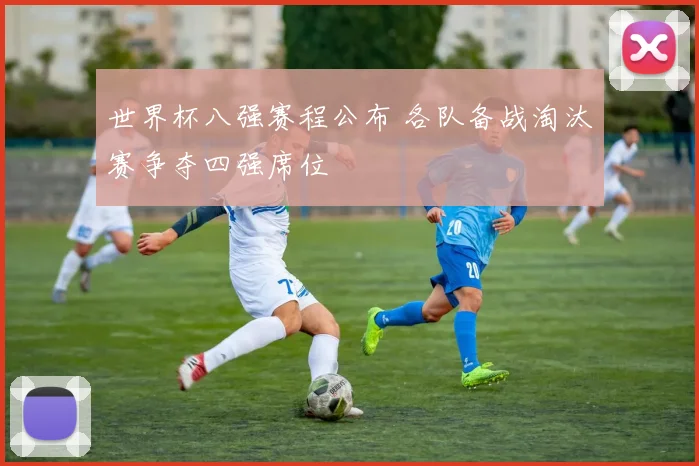 世界杯八强赛程公布 各队备战淘汰赛争夺四强席位