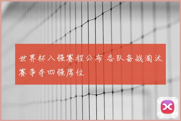 世界杯八强赛程公布 各队备战淘汰赛争夺四强席位