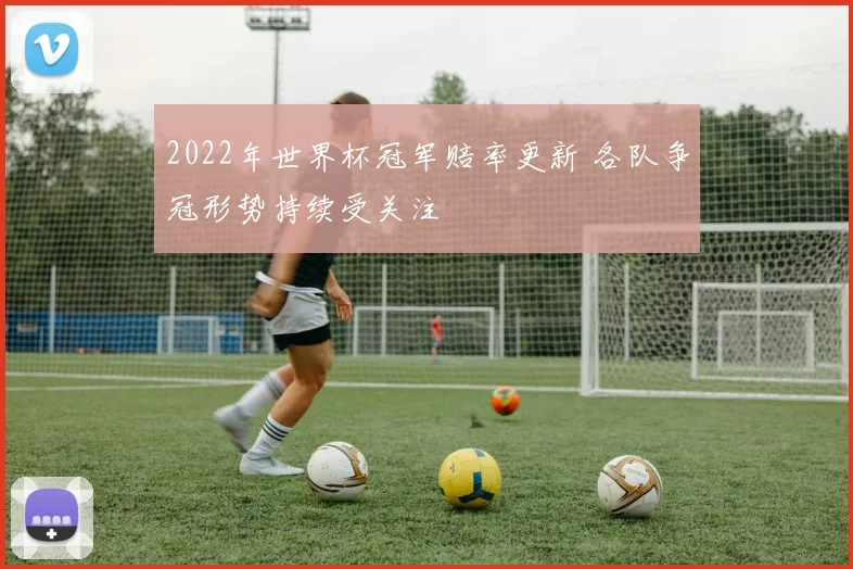 2022年世界杯冠军赔率更新 各队争冠形势持续受关注