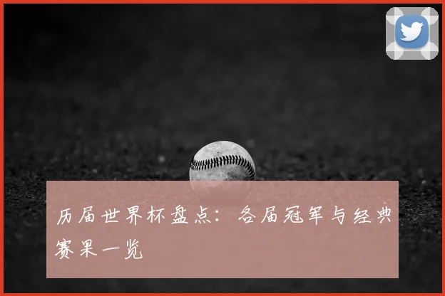 历届世界杯盘点：各届冠军与经典赛果一览