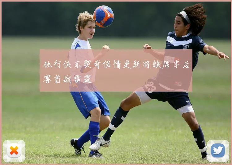 独行侠东契奇伤情更新将缺席季后赛首战雷霆